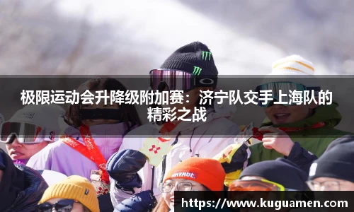 极限运动会升降级附加赛：济宁队交手上海队的精彩之战