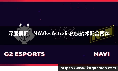 深度剖析：NAVIvsAstralis的技战术配合博弈