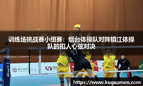 训练场挑战赛小组赛：烟台体操队对阵镇江体操队的扣人心弦对决