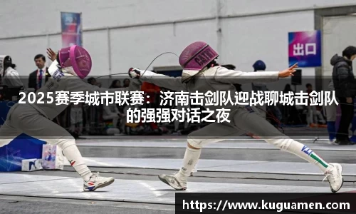 2025赛季城市联赛：济南击剑队迎战聊城击剑队的强强对话之夜