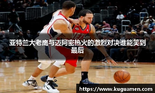 亚特兰大老鹰与迈阿密热火的激烈对决谁能笑到最后
